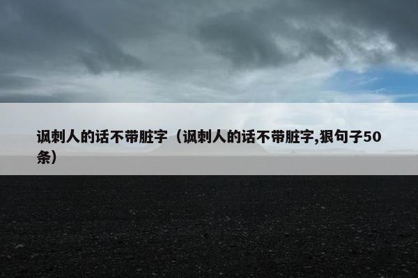 讽刺人的话不带脏字（讽刺人的话不带脏字,狠句子50条）