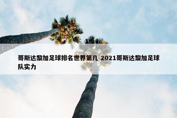 哥斯达黎加足球排名世界第几 2021哥斯达黎加足球队实力