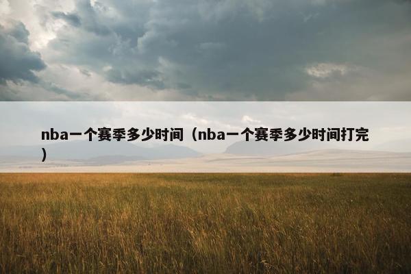 nba一个赛季多少时间（nba一个赛季多少时间打完）