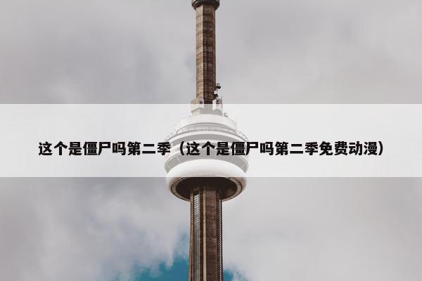 这个是僵尸吗第二季（这个是僵尸吗第二季免费动漫）