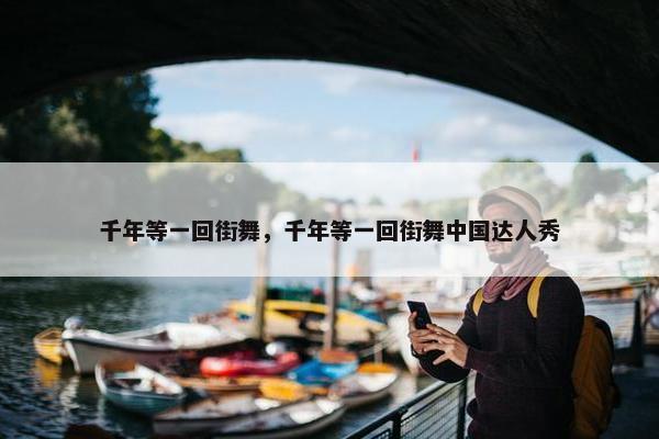 千年等一回街舞，千年等一回街舞中国达人秀