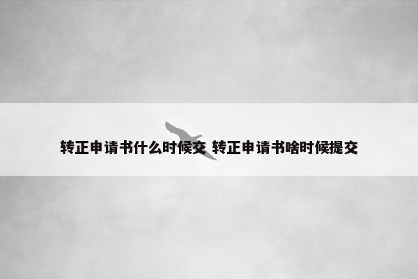 转正申请书什么时候交 转正申请书啥时候提交