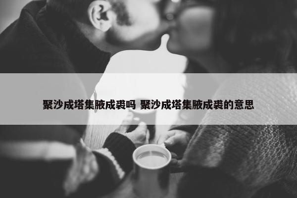 聚沙成塔集腋成裘吗 聚沙成塔集腋成裘的意思