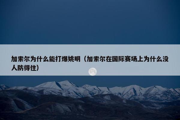 加索尔为什么能打爆姚明（加索尔在国际赛场上为什么没人防得住）