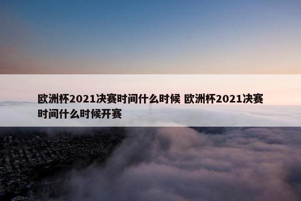 欧洲杯2021决赛时间什么时候 欧洲杯2021决赛时间什么时候开赛