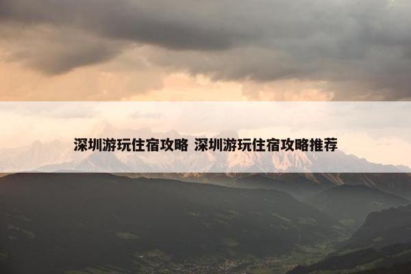 深圳游玩住宿攻略 深圳游玩住宿攻略推荐