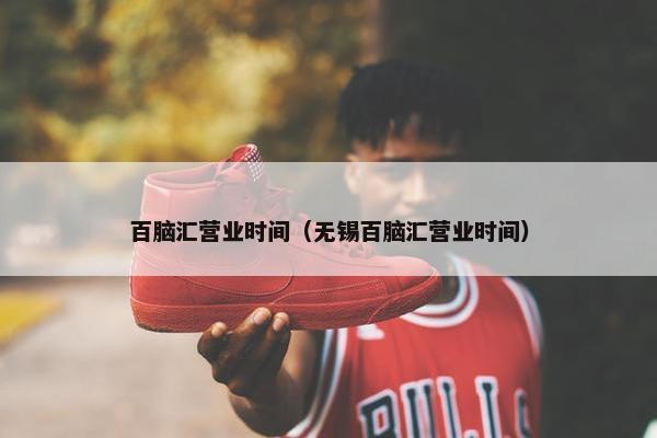 百脑汇营业时间（无锡百脑汇营业时间）