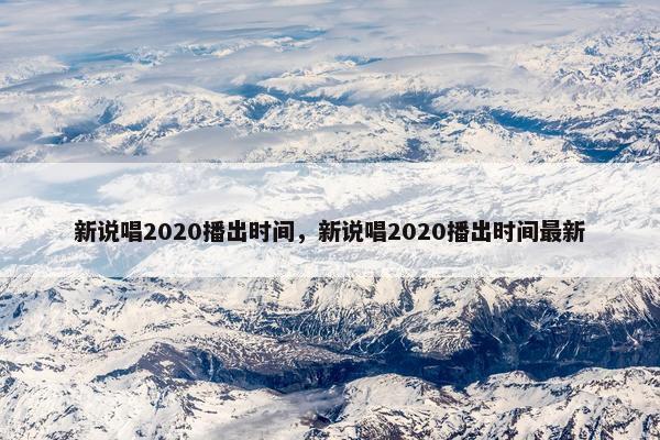 新说唱2020播出时间，新说唱2020播出时间最新