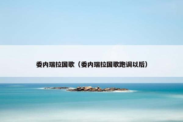 委内瑞拉国歌（委内瑞拉国歌跑调以后）