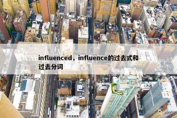 influenced，influence的过去式和过去分词