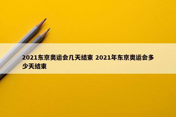 2021东京奥运会几天结束 2021年东京奥运会多少天结束