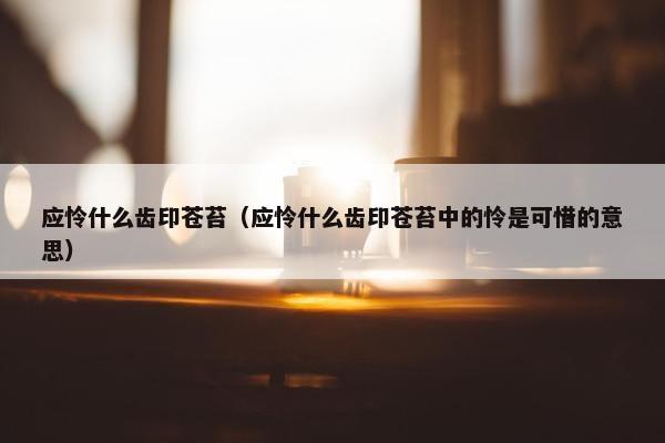 应怜什么齿印苍苔（应怜什么齿印苍苔中的怜是可惜的意思）