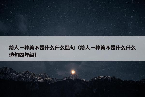 给人一种美不是什么什么造句（给人一种美不是什么什么造句四年级）