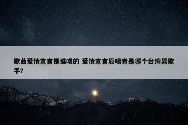 歌曲爱情宣言是谁唱的 爱情宣言原唱者是哪个台湾男歌手?