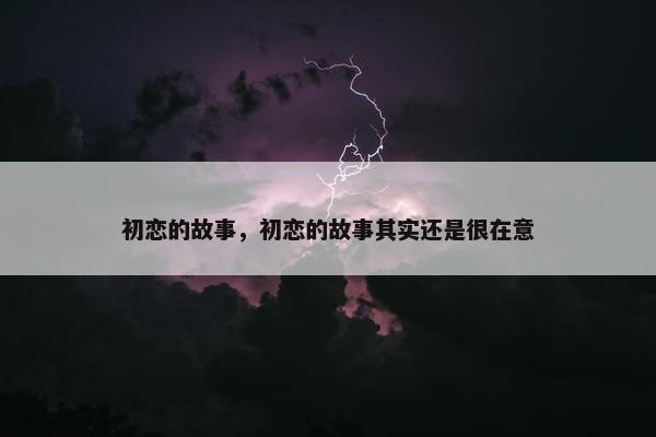 初恋的故事，初恋的故事其实还是很在意