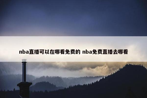 nba直播可以在哪看免费的 nba免费直播去哪看