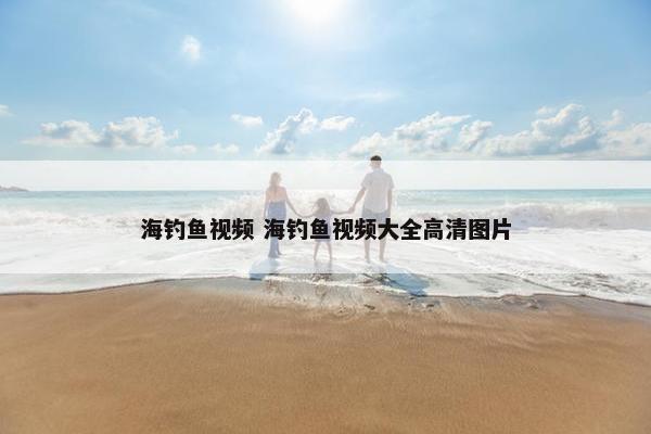 海钓鱼视频 海钓鱼视频大全高清图片