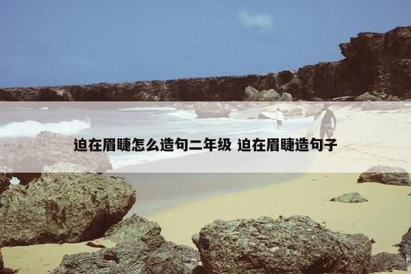 迫在眉睫怎么造句二年级 迫在眉睫造句子