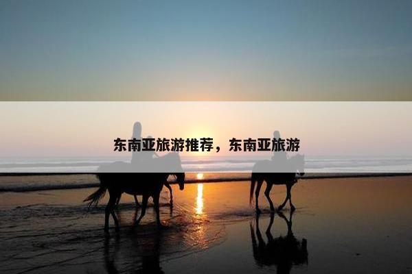 东南亚旅游推荐，东南亚旅游