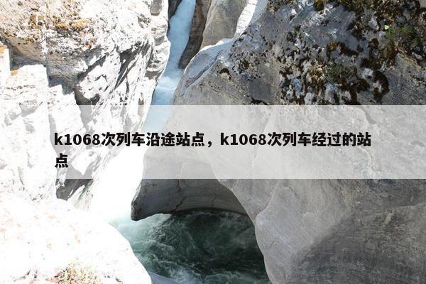 k1068次列车沿途站点，k1068次列车经过的站点