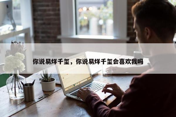 你说易烊千玺，你说易烊千玺会喜欢我吗