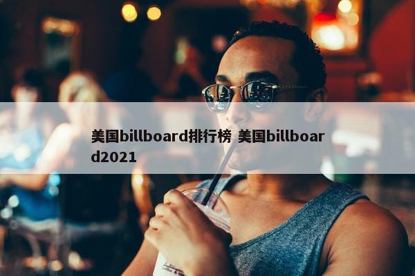 美国billboard排行榜 美国billboard2021