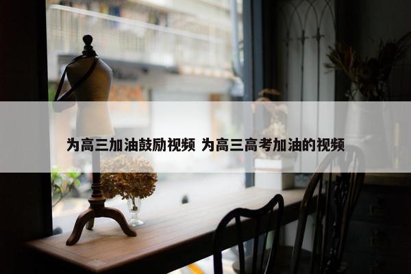 为高三加油鼓励视频 为高三高考加油的视频