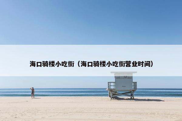 海口骑楼小吃街（海口骑楼小吃街营业时间）