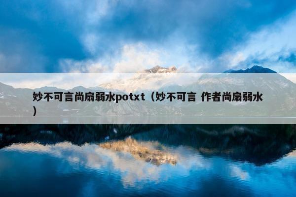 妙不可言尚扇弱水potxt（妙不可言 作者尚扇弱水）