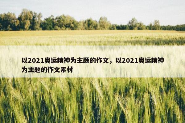 以2021奥运精神为主题的作文，以2021奥运精神为主题的作文素材