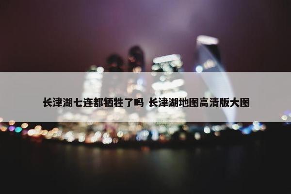 长津湖七连都牺牲了吗 长津湖地图高清版大图