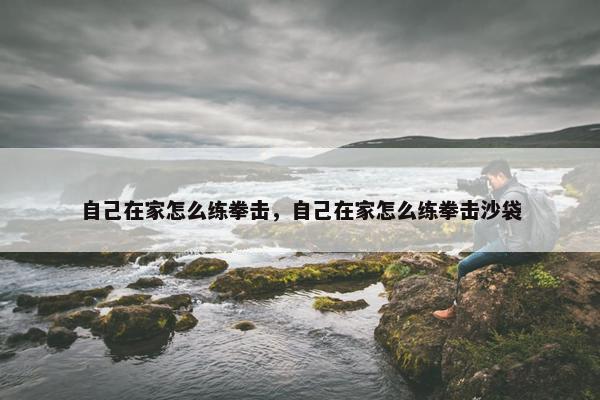 自己在家怎么练拳击，自己在家怎么练拳击沙袋