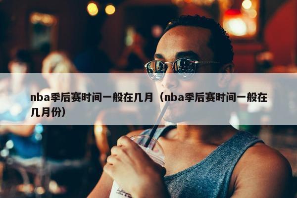 nba季后赛时间一般在几月（nba季后赛时间一般在几月份）