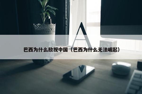 巴西为什么敌视中国（巴西为什么无法崛起）