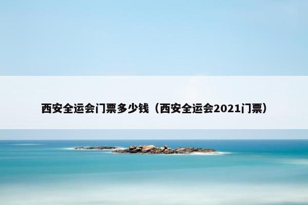 西安全运会门票多少钱（西安全运会2021门票）