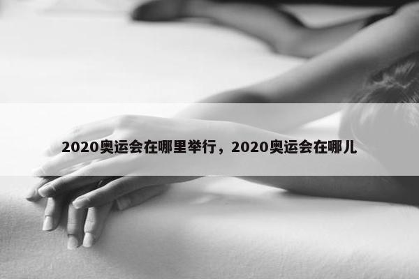 2020奥运会在哪里举行，2020奥运会在哪儿