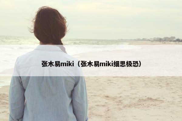 张木易miki（张木易miki细思极恐）