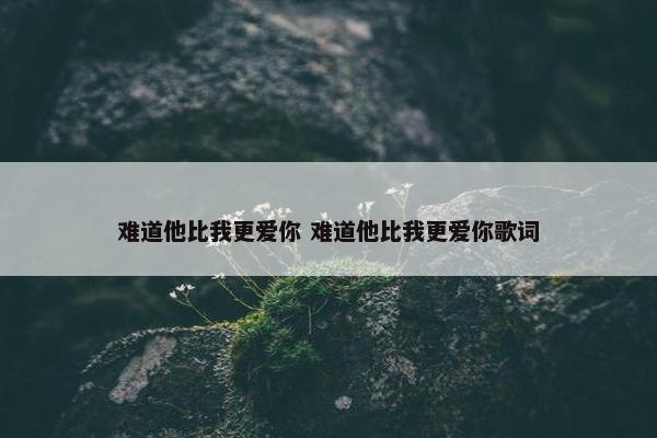 难道他比我更爱你 难道他比我更爱你歌词