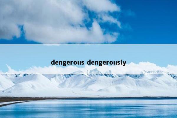 dengerous dengerously