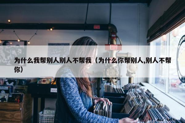 为什么我帮别人别人不帮我（为什么你帮别人,别人不帮你）