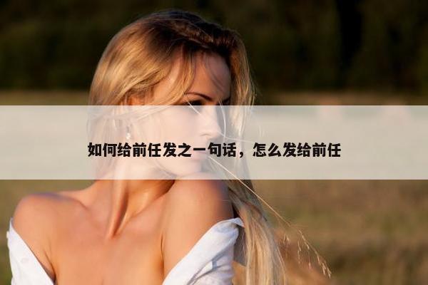 如何给前任发之一句话，怎么发给前任