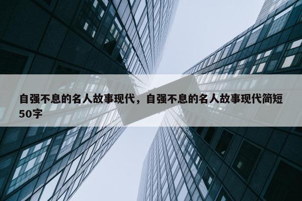 自强不息的名人故事现代，自强不息的名人故事现代简短50字