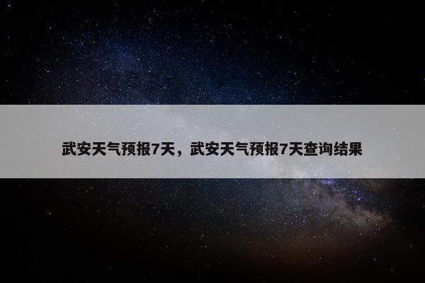 武安天气预报7天，武安天气预报7天查询结果