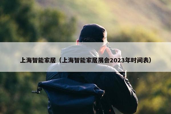 上海智能家居（上海智能家居展会2023年时间表）