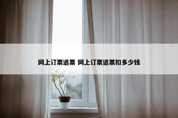 网上订票退票 网上订票退票扣多少钱