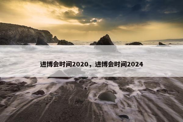 进博会时间2020，进博会时间2024