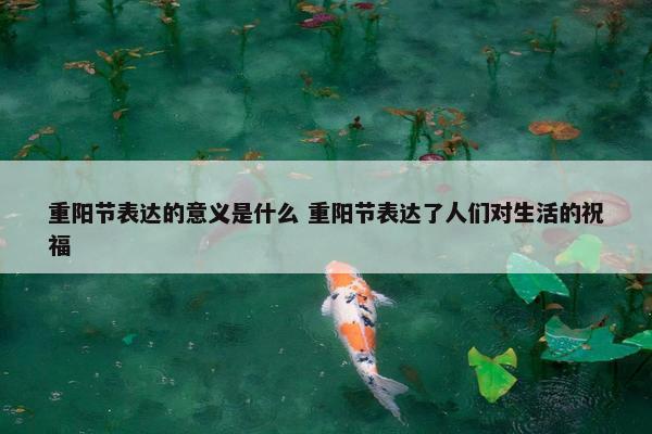 重阳节表达的意义是什么 重阳节表达了人们对生活的祝福