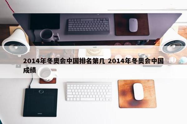 2014年冬奥会中国排名第几 2014年冬奥会中国成绩