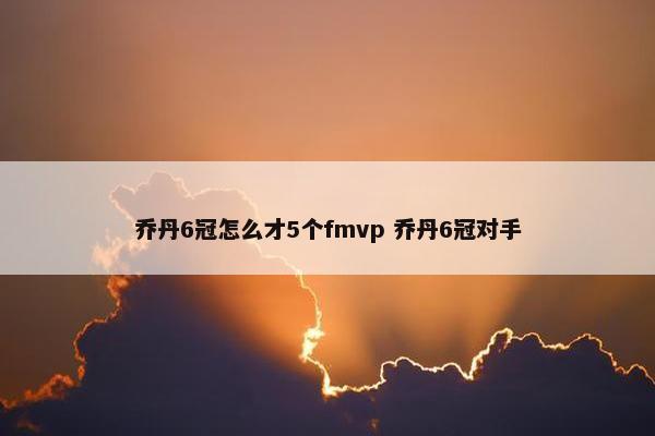 乔丹6冠怎么才5个fmvp 乔丹6冠对手