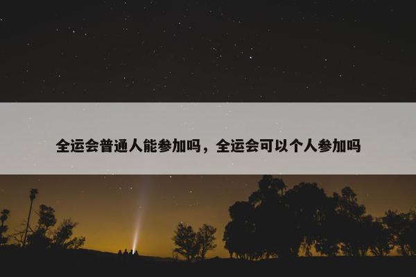 全运会普通人能参加吗，全运会可以个人参加吗